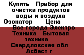 Купить : Прибор для очистки продуктов,воды и воздуха.Озонатор    › Цена ­ 25 500 - Все города Электро-Техника » Бытовая техника   . Свердловская обл.,Асбест г.